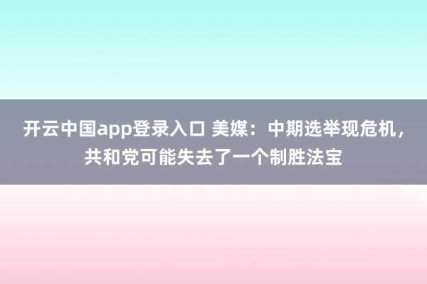 开云中国app登录入口 美媒：中期选举现危机，共和党可能失去了一个制胜法宝