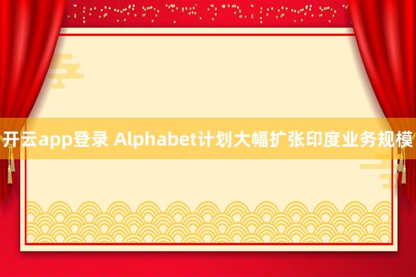 开云app登录 Alphabet计划大幅扩张印度业务规模