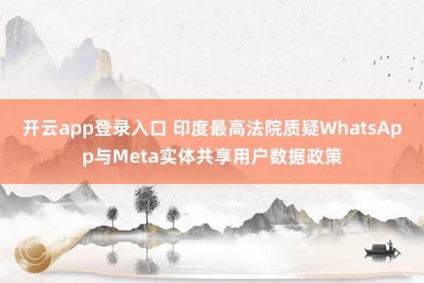 开云app登录入口 印度最高法院质疑WhatsApp与Meta实体共享用户数据政策