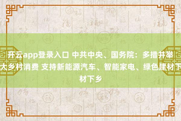 开云app登录入口 中共中央、国务院：多措并举扩大乡村消费 支持新能源汽车、智能家电、绿色建材下乡