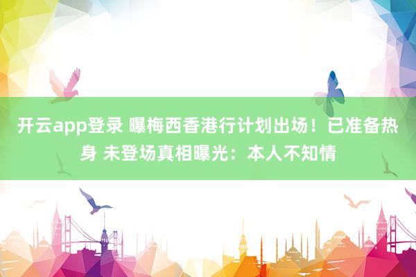 开云app登录 曝梅西香港行计划出场！已准备热身 未登场真相曝光：本人不知情