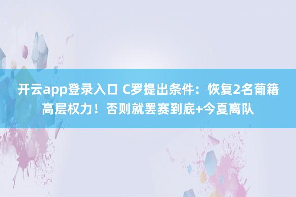 开云app登录入口 C罗提出条件：恢复2名葡籍高层权力！否则就罢赛到底+今夏离队