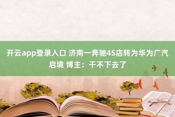开云app登录入口 济南一奔驰4S店转为华为广汽启境 博主：干不下去了