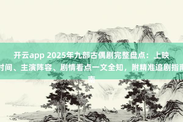 开云app 2025年九部古偶剧完整盘点：上映时间、主演阵容、剧情看点一文全知，附精准追剧指南