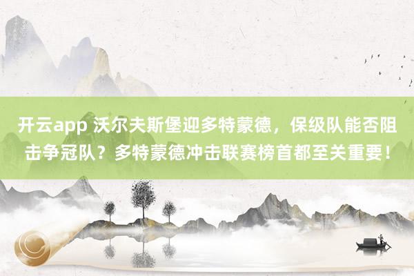 开云app 沃尔夫斯堡迎多特蒙德，保级队能否阻击争冠队？多特蒙德冲击联赛榜首都至关重要！