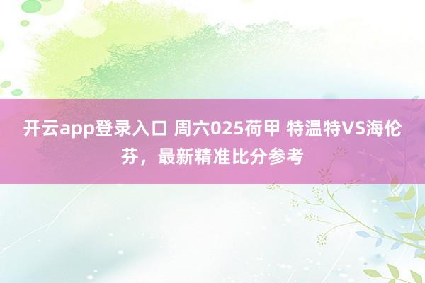 开云app登录入口 周六025荷甲 特温特VS海伦芬，最新精准比分参考
