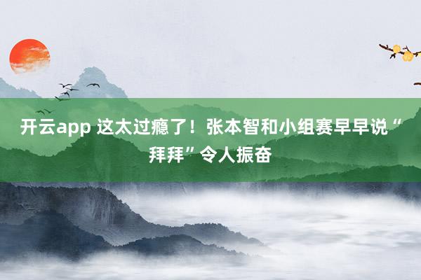 开云app 这太过瘾了！张本智和小组赛早早说“拜拜”令人振奋