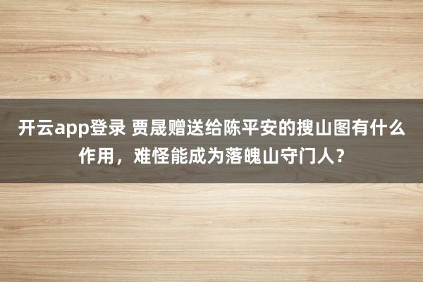 开云app登录 贾晟赠送给陈平安的搜山图有什么作用，难怪能成为落魄山守门人？