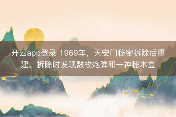 开云app登录 1969年，天安门秘密拆除后重建，拆除时发现数枚炮弹和一神秘木盒