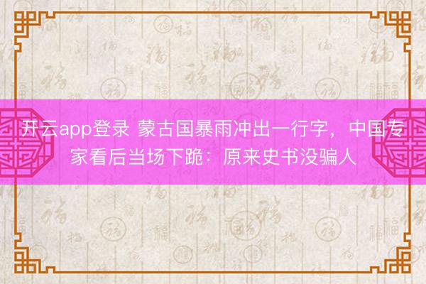 开云app登录 蒙古国暴雨冲出一行字，中国专家看后当场下跪：原来史书没骗人