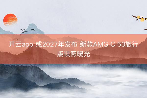 开云app 或2027年发布 新款AMG C 53旅行版谍照曝光