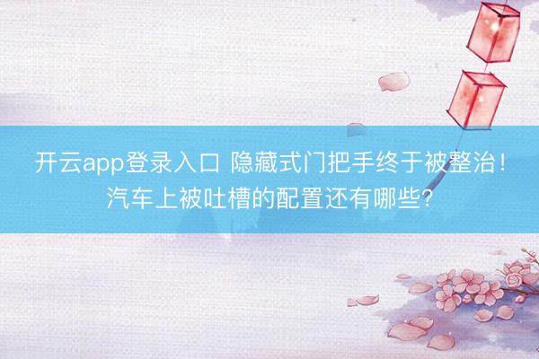 开云app登录入口 隐藏式门把手终于被整治！汽车上被吐槽的配置还有哪些？