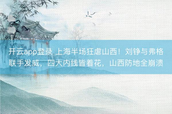 开云app登录 上海半场狂虐山西!刘铮与弗格联手发威,四大内线皆着花,山西防地全崩溃