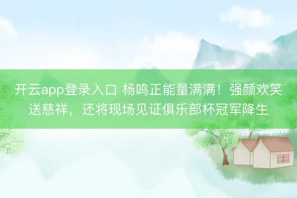 开云app登录入口 杨鸣正能量满满！强颜欢笑送慈祥，还将现场见证俱乐部杯冠军降生
