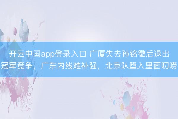 开云中国app登录入口 广厦失去孙铭徽后退出冠军竞争，广东内线难补强，北京队堕入里面叨唠