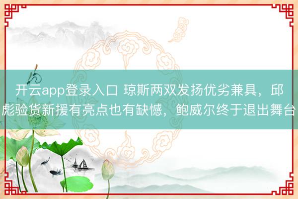 开云app登录入口 琼斯两双发扬优劣兼具,邱彪验货新援有亮点也有缺憾,鲍威尔终于退出舞台