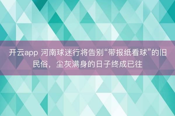 开云app 河南球迷行将告别“带报纸看球”的旧民俗，尘灰满身的日子终成已往