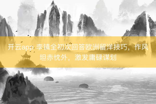 开云app 李镇全初次回答欧洲留洋技巧，作风坦赤忱外，激发庸碌谋划