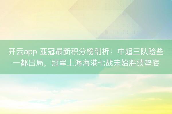 开云app 亚冠最新积分榜剖析:中超三队险些一都出局,冠军上海海港七战未始胜绩垫底