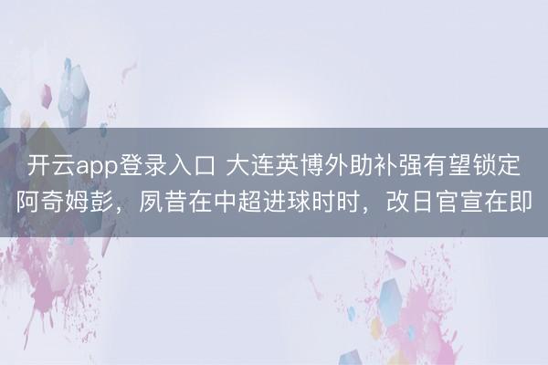 开云app登录入口 大连英博外助补强有望锁定阿奇姆彭,夙昔在中超进球时时,改日官宣在即