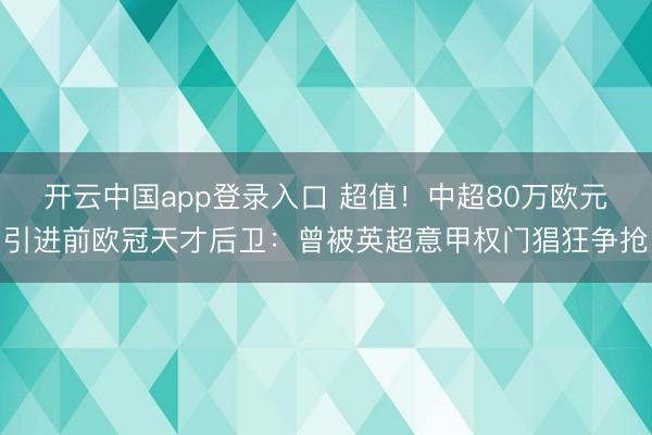 开云中国app登录入口 超值!中超80万欧元引进前欧冠天才后卫:曾被英超意甲权门猖狂争抢