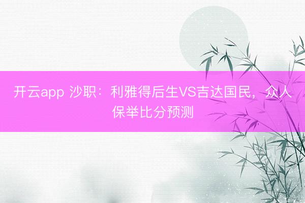 开云app 沙职:利雅得后生VS吉达国民,众人保举比分预测
