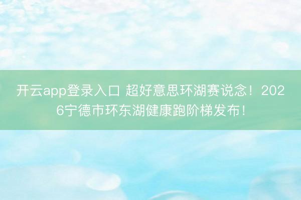 开云app登录入口 超好意思环湖赛说念!2026宁德市环东湖健康跑阶梯发布!