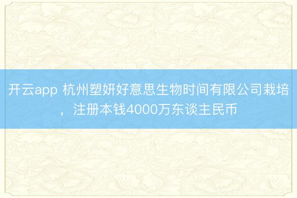 开云app 杭州塑妍好意思生物时间有限公司栽培,注册本钱4000万东谈主民币