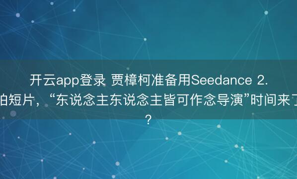 开云app登录 贾樟柯准备用Seedance 2.0拍短片，“东说念主东说念主皆可作念导演”时间来了？