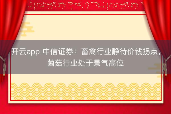 开云app 中信证券:畜禽行业静待价钱拐点,菌菇行业处于景气高位