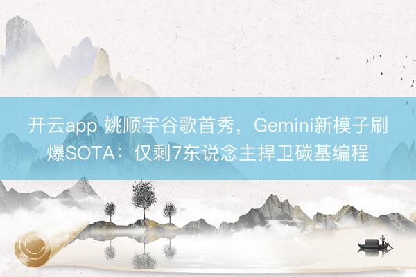 开云app 姚顺宇谷歌首秀，Gemini新模子刷爆SOTA：仅剩7东说念主捍卫碳基编程
