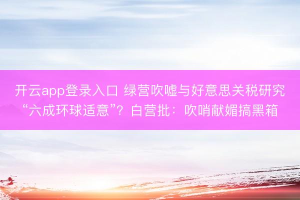 开云app登录入口 绿营吹嘘与好意思关税研究“六成环球适意”？白营批：吹哨献媚搞黑箱