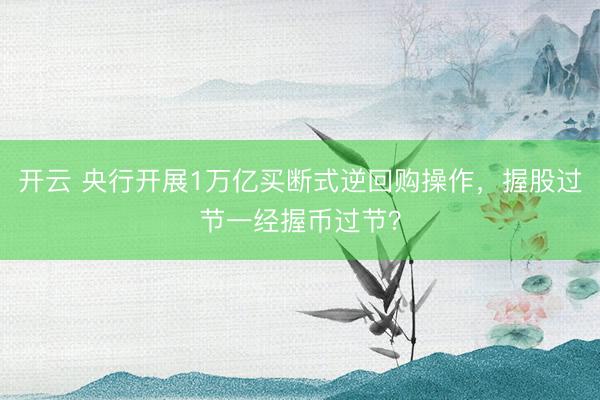 开云 央行开展1万亿买断式逆回购操作，握股过节一经握币过节？