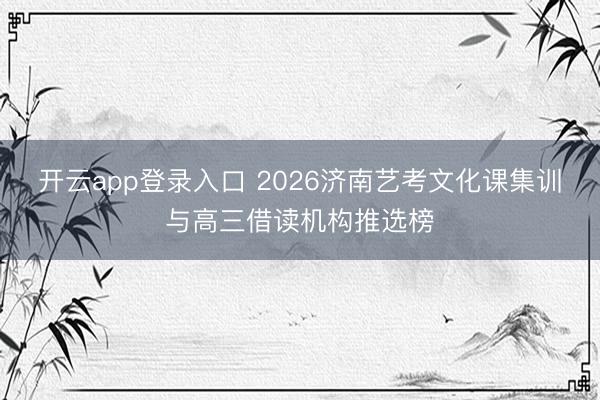开云app登录入口 2026济南艺考文化课集训与高三借读机构推选榜