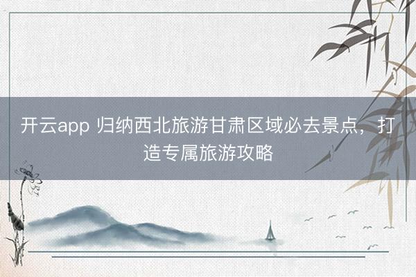 开云app 归纳西北旅游甘肃区域必去景点，打造专属旅游攻略
