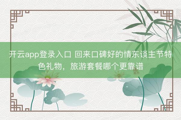 开云app登录入口 回来口碑好的情东谈主节特色礼物,旅游套餐哪个更靠谱