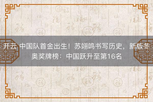 开云 中国队首金出生!苏翊鸣书写历史,新版冬奥奖牌榜:中国跃升至第16名