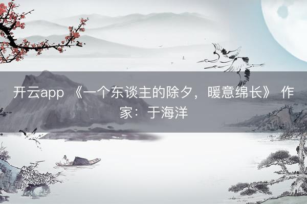 开云app 《一个东谈主的除夕，暖意绵长》 作家：于海洋