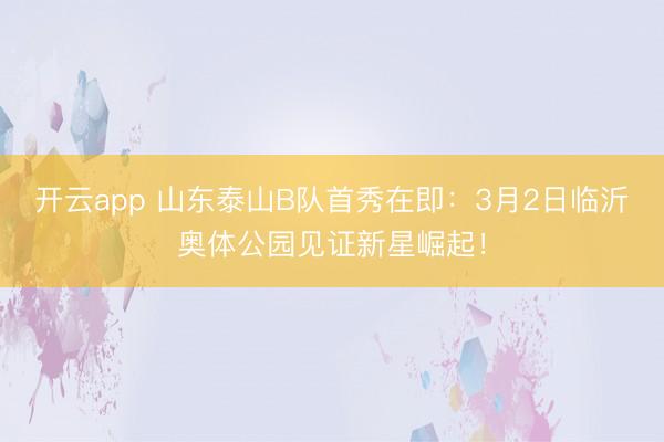 开云app 山东泰山B队首秀在即：3月2日临沂奥体公园见证新星崛起！