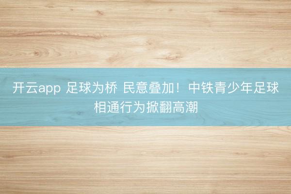 开云app 足球为桥 民意叠加！中铁青少年足球相通行为掀翻高潮