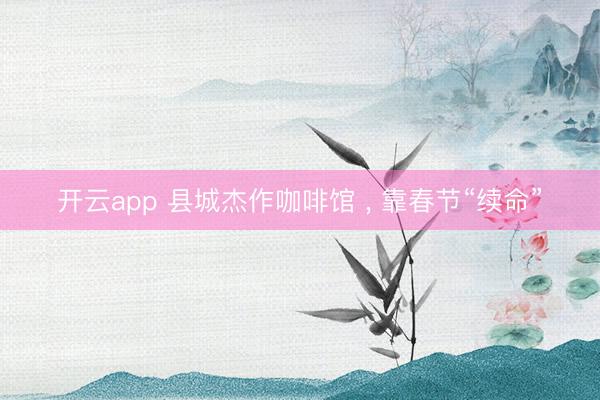开云app 县城杰作咖啡馆 ， 靠春节“续命”