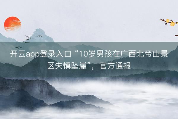 开云app登录入口 “10岁男孩在广西北帝山景区失慎坠崖”,官方通报
