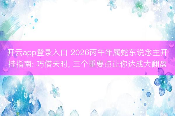 开云app登录入口 2026丙午年属蛇东说念主开挂指南: 巧借天时, 三个重要点让你达成大翻盘
