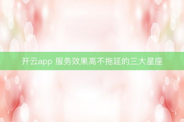 开云app 服务效果高不拖延的三大星座