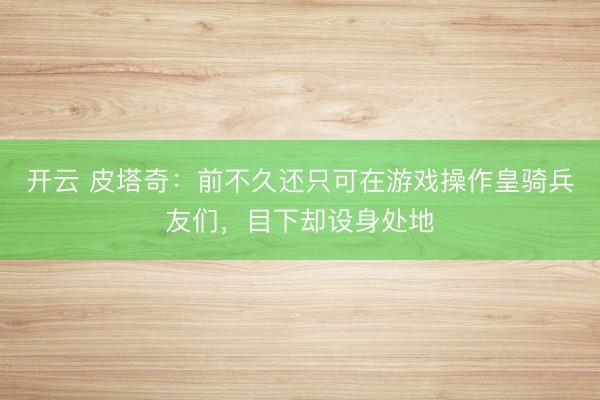 开云 皮塔奇:前不久还只可在游戏操作皇骑兵友们,目下却设身处地