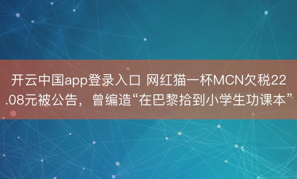 开云中国app登录入口 网红猫一杯MCN欠税22.08元被公告，曾编造“在巴黎拾到小学生功课本”