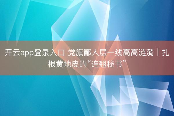 开云app登录入口 党旗鄙人层一线高高涟漪｜扎根黄地皮的“连翘秘书”