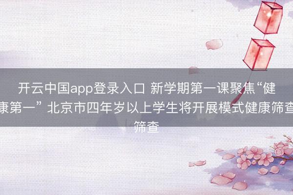开云中国app登录入口 新学期第一课聚焦“健康第一” 北京市四年岁以上学生将开展模式健康筛查