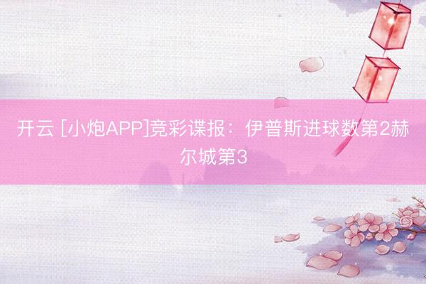 开云 [小炮APP]竞彩谍报：伊普斯进球数第2赫尔城第3