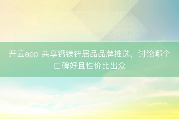 开云app 共享钙镁锌居品品牌推选，讨论哪个口碑好且性价比出众